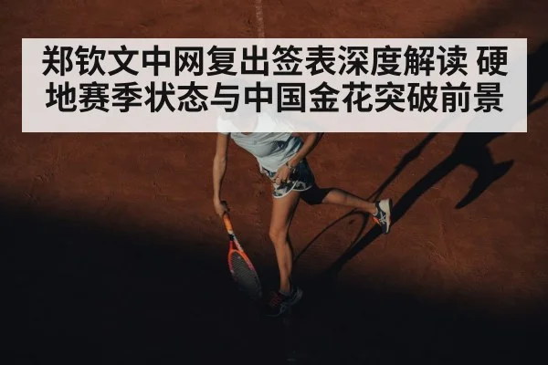 郑钦文中网复出签表深度解读 硬地赛季状态与中国金花突破前景